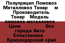 Полуприцеп Ломовоз/Металловоз Тонар 65 м3 › Производитель ­ Тонар › Модель ­ ломовоз-металловоз › Цена ­ 1 800 000 - Все города Авто » Спецтехника   . Краснодарский край,Геленджик г.